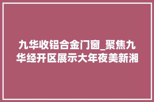 九华收铝合金门窗_聚焦九华经开区展示大年夜美新湘潭看摄影记录下的两型之城