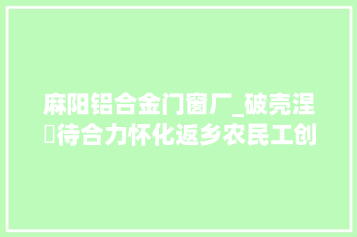 麻阳铝合金门窗厂_破壳涅槃待合力怀化返乡农民工创业现状面面不雅观