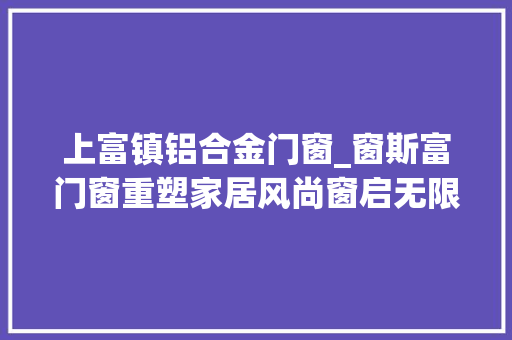 上富镇铝合金门窗_窗斯富门窗重塑家居风尚窗启无限视界