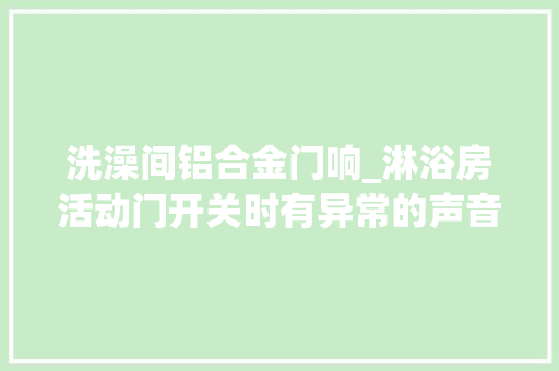 洗澡间铝合金门响_淋浴房活动门开关时有异常的声音怎么办