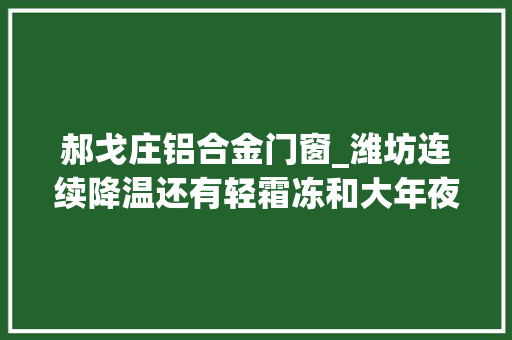 郝戈庄铝合金门窗_潍坊连续降温还有轻霜冻和大年夜范围停电快裹紧小被子