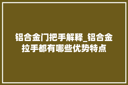 铝合金门把手解释_铝合金拉手都有哪些优势特点