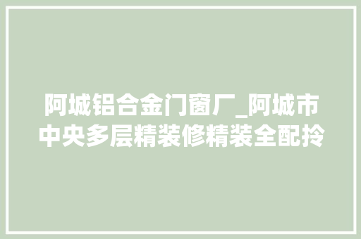 阿城铝合金门窗厂_阿城市中央多层精装修精装全配拎包入住