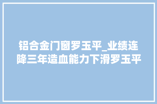 铝合金门窗罗玉平_业绩连降三年造血能力下滑罗玉平率中天金融走向何方