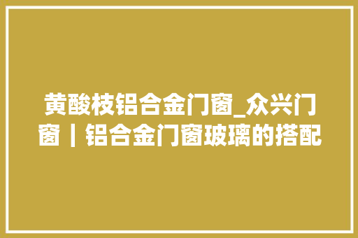 黄酸枝铝合金门窗_众兴门窗｜铝合金门窗玻璃的搭配技巧