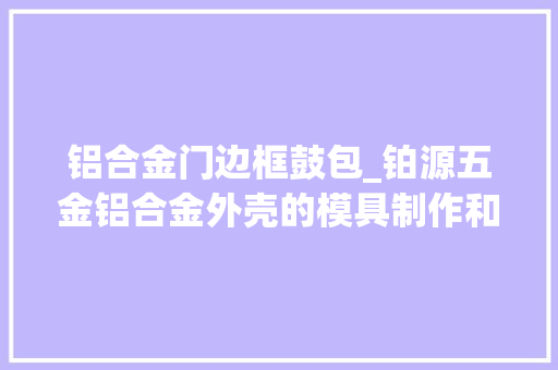 铝合金门边框鼓包_铂源五金铝合金外壳的模具制作和冲压分娩过程中需留心的要点
