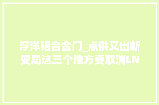 浮洋铝合金门_点供又出新变局这三个地方要取消LNG点供