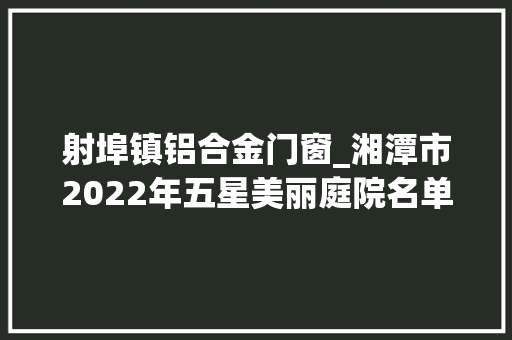 射埠镇铝合金门窗_湘潭市2022年五星美丽庭院名单来了看看有哪些