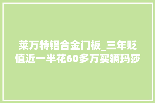 莱万特铝合金门板_三年贬值近一半花60多万买辆玛莎拉蒂莱万特比BBA更喷鼻香吗