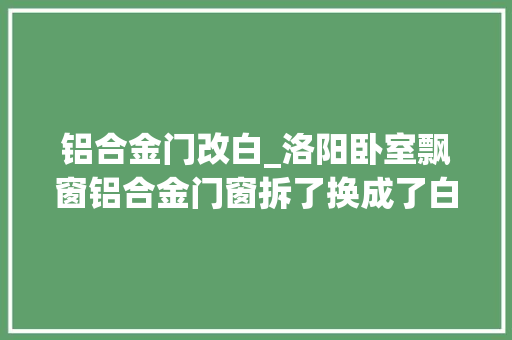 铝合金门改白_洛阳卧室飘窗铝合金门窗拆了换成了白色断桥铝
