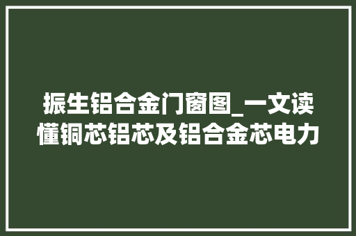 振生铝合金门窗图_一文读懂铜芯铝芯及铝合金芯电力电缆的机能比拟