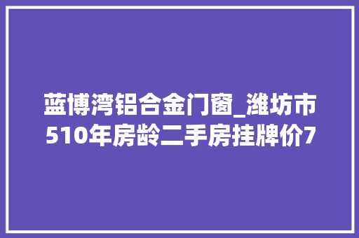 蓝博湾铝合金门窗_潍坊市510年房龄二手房挂牌价7381元共计659个小区