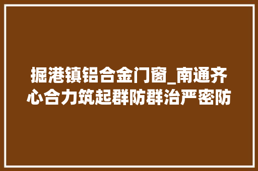 掘港镇铝合金门窗_南通齐心合力筑起群防群治严密防线