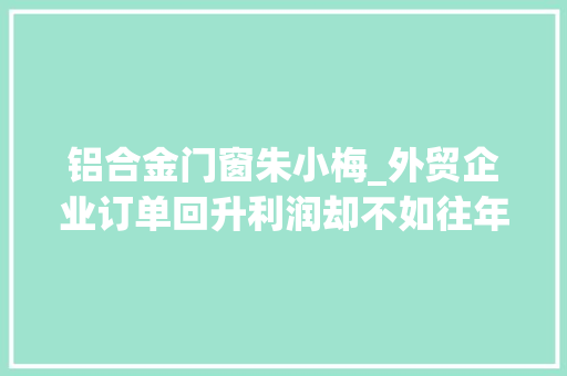 铝合金门窗朱小梅_外贸企业订单回升利润却不如往年原因有哪些