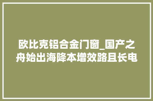 欧比克铝合金门窗_国产之舟始出海降本增效路且长电池分娩设备国内供应商梳理 未来能源创投风向标