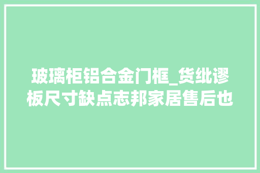 玻璃柜铝合金门框_货纰谬板尺寸缺点志邦家居售后也屡遭投诉｜家居315
