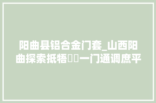 阳曲县铝合金门套_山西阳曲探索抵牾轇轕一门通调庶平易近遇事只进一扇门