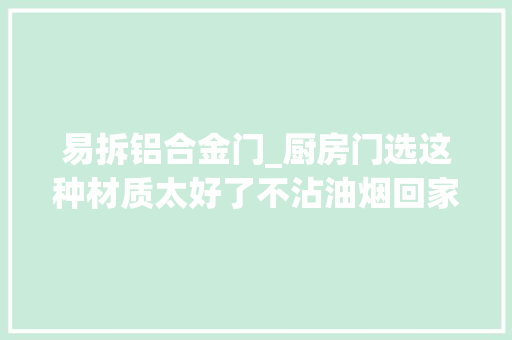 易拆铝合金门_厨房门选这种材质太好了不沾油烟回家就把我家铝合金门拆了