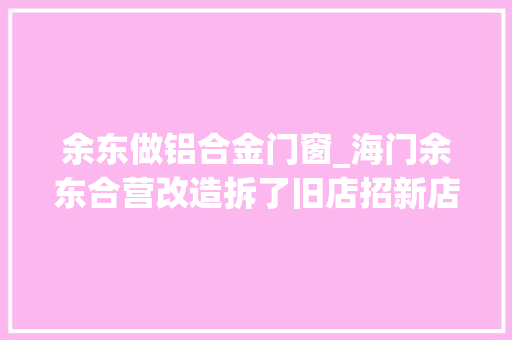 余东做铝合金门窗_海门余东合营改造拆了旧店招新店招何时来接棒