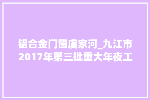 铝合金门窗虞家河_九江市2017年第三批重大年夜工业开工项目简介