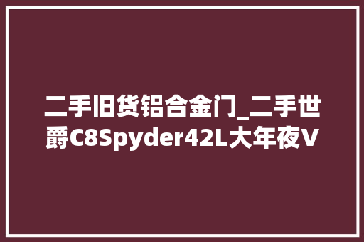 二手旧货铝合金门_二手世爵C8Spyder42L大年夜V8车门一开帅到爆炸难道你不想拥有它