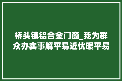 桥头镇铝合金门窗_我为群众办实事解平易近忧暖平易近心