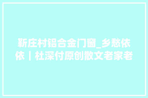靳庄村铝合金门窗_乡愁依依｜杜深付原创散文老家老屋话沧桑