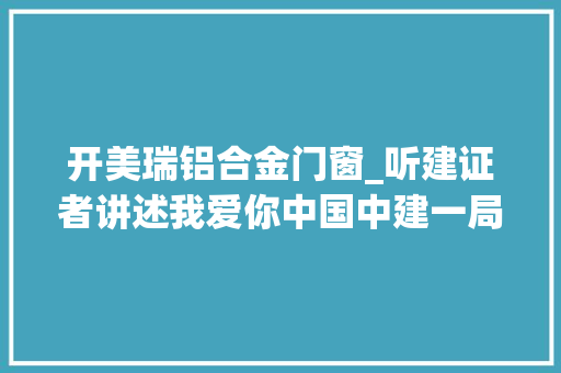 开美瑞铝合金门窗_听建证者讲述我爱你中国中建一局三公司建造北京大年夜望京三座地标的故事