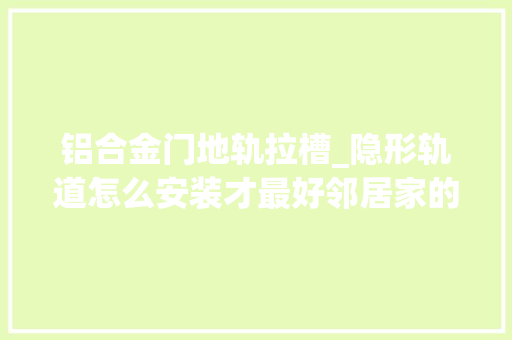 铝合金门地轨拉槽_隐形轨道怎么安装才最好邻居家的安装方法就很不错