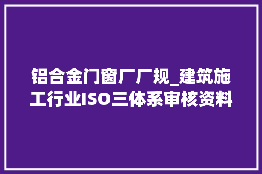 铝合金门窗厂厂规_建筑施工行业ISO三体系审核资料清单