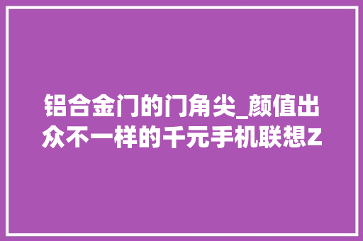 铝合金门的门角尖_颜值出众不一样的千元手机联想Z5