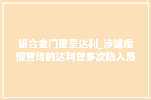 铝合金门窗呈达利_涉嫌虚假宣传的达利曾多次陷入质量门