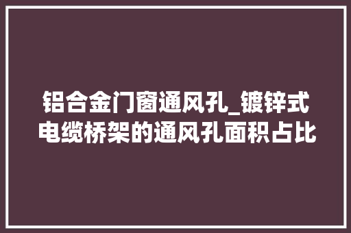 铝合金门窗通风孔_镀锌式电缆桥架的通风孔面积占比若干桥架常用材质
