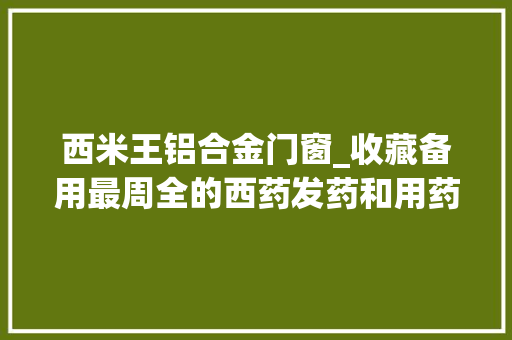 西米王铝合金门窗_收藏备用最周全的西药发药和用药交卸