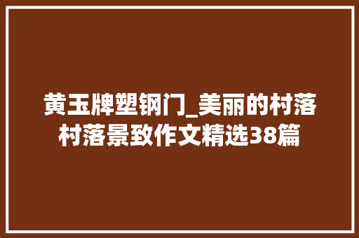 黄玉牌塑钢门_美丽的村落村落景致作文精选38篇
