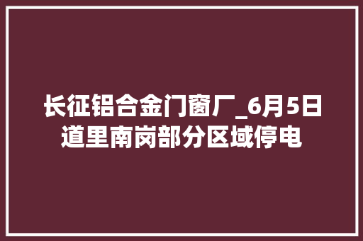 长征铝合金门窗厂_6月5日道里南岗部分区域停电