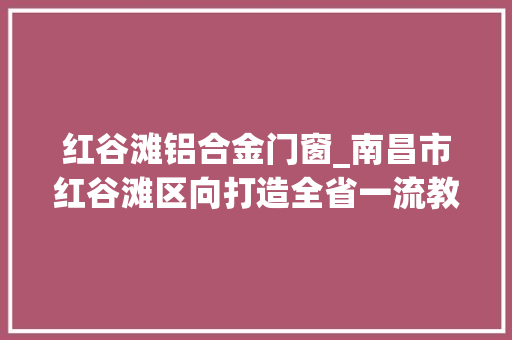 红谷滩铝合金门窗_南昌市红谷滩区向打造全省一流教诲目标武断前行