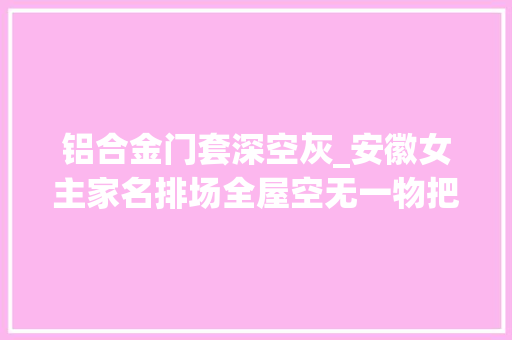 铝合金门套深空灰_安徽女主家名排场全屋空无一物把82㎡小家装得堪称收纳教科书