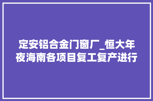 定安铝合金门窗厂_恒大年夜海南各项目复工复产进行时