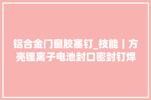 铝合金门窗胶塞钉_技能｜方壳锂离子电池封口密封钉焊接工艺