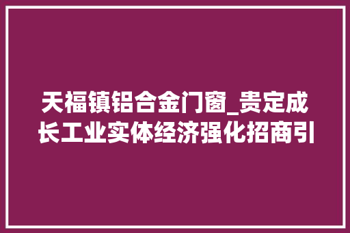天福镇铝合金门窗_贵定成长工业实体经济强化招商引资工作