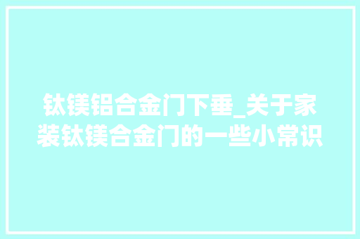 钛镁铝合金门下垂_关于家装钛镁合金门的一些小常识