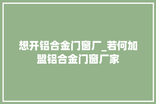 想开铝合金门窗厂_若何加盟铝合金门窗厂家