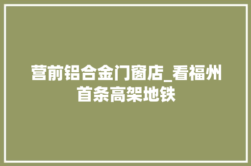 营前铝合金门窗店_看福州首条高架地铁