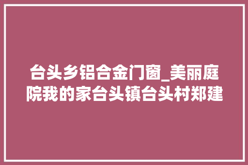 台头乡铝合金门窗_美丽庭院我的家台头镇台头村郑建华家庭