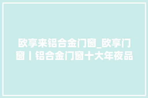 欧享来铝合金门窗_欧享门窗丨铝合金门窗十大年夜品牌丨若何装修不踩雷