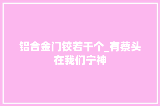 铝合金门铰若干个_有蔡头在我们宁神