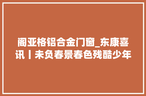 阁亚格铝合金门窗_东康喜讯丨未负春景春色残酷少年大年夜有可为