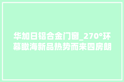 华加日铝合金门窗_270°环幕瞰海新品热势而来四房朗阔空间承载一家期许