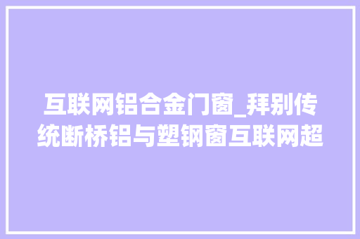 互联网铝合金门窗_拜别传统断桥铝与塑钢窗互联网超级窗或将成为主流
